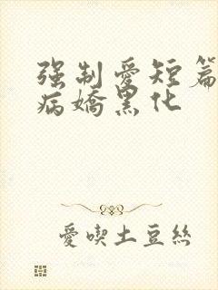 强制爱短篇合集病娇黑化