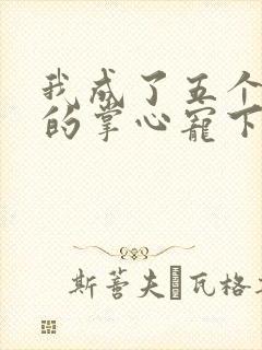 我成了五个大佬的掌心宠下拉式漫画