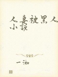 人妻被黑人玩弄小说