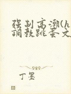 强制高潮(h)调教跳蛋文