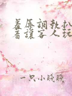 羞辱调教扒开跪着让客人玩的小说