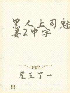 黑人上司魅惑人妻2中字