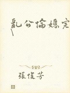 乱公伦媳完整版\