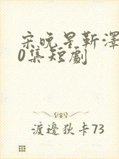 宋晚星靳泽100集短剧