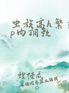 虫族高h繁交np肉调教