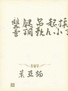 双腿吊起揉捏花蒂调教h小说