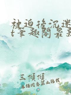 被迫后沉迷txt笔趣阁最新章节