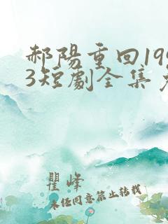 郝阳重回1993短剧全集免费