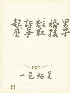 起诉离婚男方怎么争取孩子抚养权