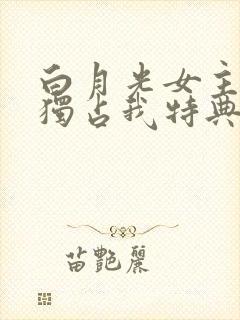 白月光女主总想独占我特典