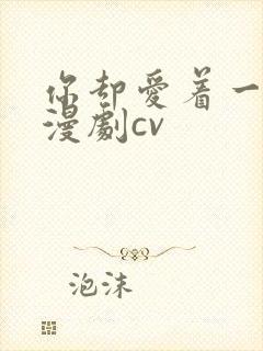 你却爱着一个他漫剧cv