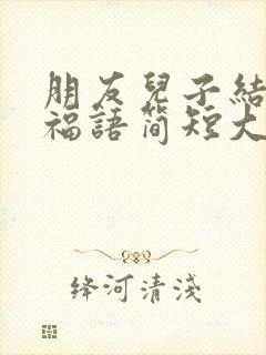 朋友儿子结婚祝福语简短大方