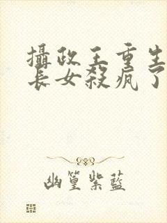 摄政王重生后嫡长女杀疯了免费阅读全文