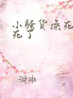 小骚货操死你爽死了