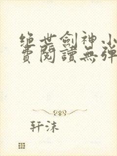 绝世剑神小说免费阅读无弹窗