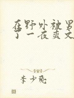 在野外被男人躁了一夜爽文