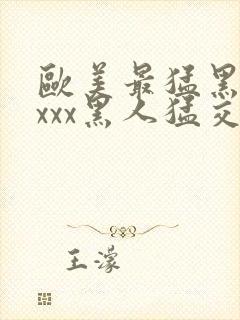 欧美最猛黑人xxxx黑人猛交|2021