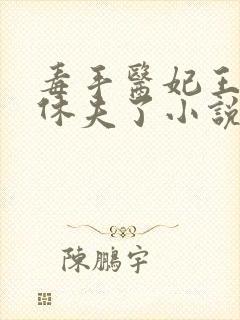 毒手医妃王爷被休夫了小说免费阅读全文下载