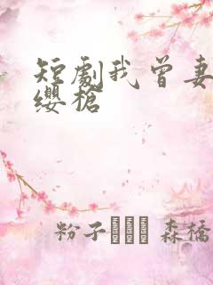 短剧我曾妻子红缨枪