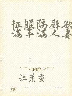 征服隔壁欲求不满丰满人妻