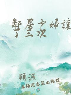 邻居少妇让我爽了三次