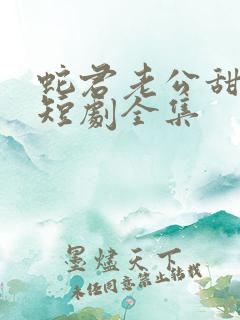 蛇君老公甜又宠短剧全集