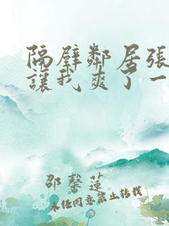 隔壁邻居张开腿让我爽了一夜