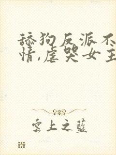 舔狗反派不走剧情,虐哭女主没商量