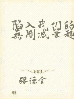 陷入我们的热恋无删减笔趣阁