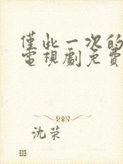 仅此一次的爱情电视剧免费观看全集