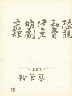 宋明伊和陆慎行短剧免费观看