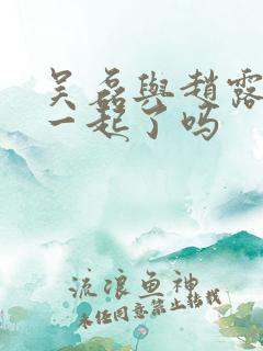 吴磊与赵露思在一起了吗