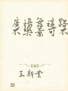 广场舞这路爱情不乐意可不可以靠近你