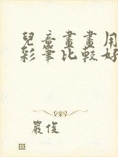 儿童画画用什么彩笔比较好用