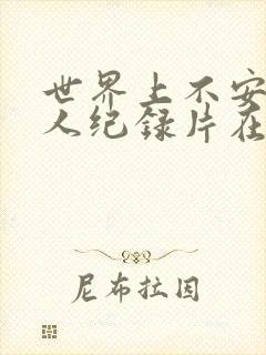 世界上不安的 人纪录片在线观看免费