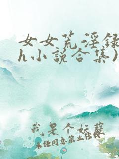 女女荒淫录(高h小说合集)