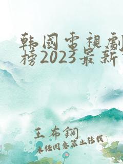 韩国电视剧排行榜2023最新热播剧