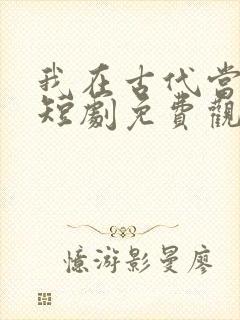 我在古代当王爷短剧免费观看全集