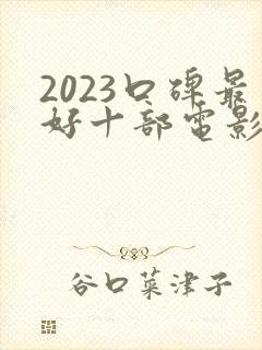 2023口碑最好十部电影排行榜