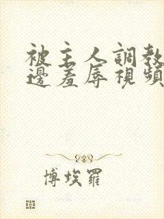 被主人调教边c边羞辱视频