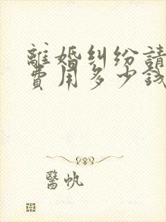 离婚纠纷请律师费用多少钱