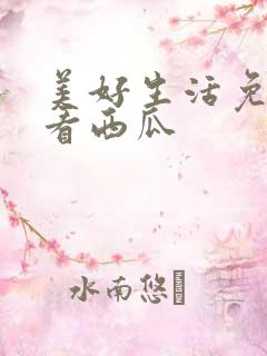 美好生活免费观看西瓜