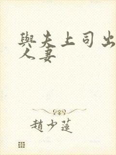 与夫上司出丑的人妻