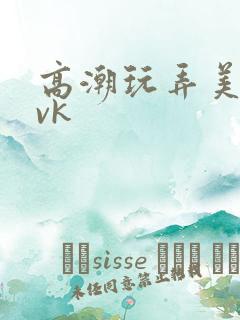 高潮玩弄美女丨vk