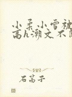 小柔小雪被肉干高h潮文不断