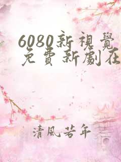 6080新视觉免费新剧在线观看