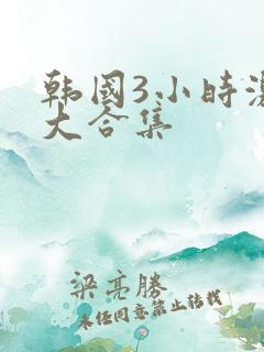 韩国3小时激情大合集