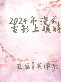 2024年漫威电影上映时间表