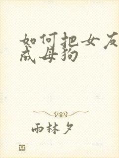 如何把女友调教成母狗