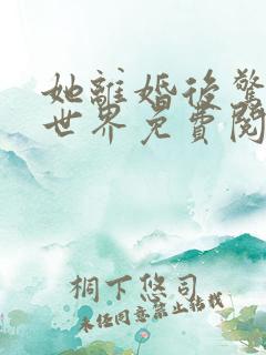 她离婚后惊艳来世界免费阅读